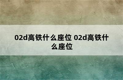 02d高铁什么座位 02d高铁什么座位